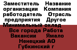 Заместитель › Название организации ­ Компания-работодатель › Отрасль предприятия ­ Другое › Минимальный оклад ­ 1 - Все города Работа » Вакансии   . Ямало-Ненецкий АО,Губкинский г.